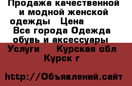 Продажа качественной и модной женской одежды › Цена ­ 2 500 - Все города Одежда, обувь и аксессуары » Услуги   . Курская обл.,Курск г.